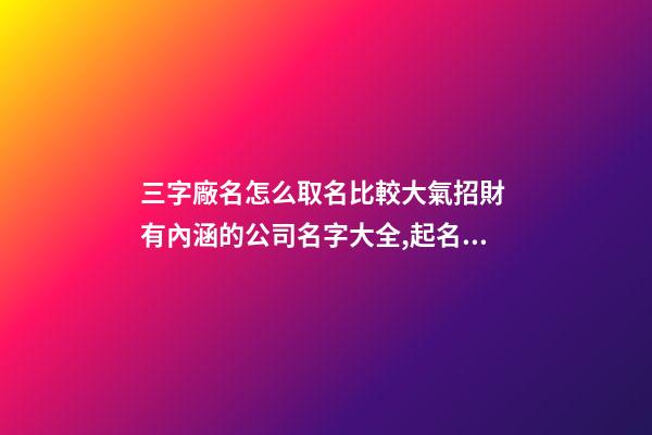 三字廠名怎么取名比較大氣招財 有內涵的公司名字大全,起名之家-第1張-公司起名-玄機派